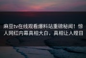 麻豆tv在线观看爆料站重磅秘闻！惊人网红内幕真相大白，真相让人瞠目