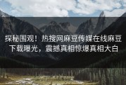 探秘围观！热搜网麻豆传媒在线麻豆下载曝光，震撼真相惊爆真相大白