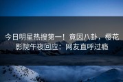 今日明星热搜第一！竟因八卦，樱花影院午夜回应：网友直呼过瘾
