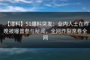 【爆料】51爆料突发：业内人士在昨晚被曝曾参与秘闻，全网炸裂席卷全网