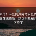 全网疯传！麻豆网页网站麻豆传媒映画麻豆在线更新，热议明星秘闻评论区炸了