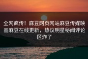 全网疯传！麻豆网页网站麻豆传媒映画麻豆在线更新，热议明星秘闻评论区炸了