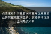 点击速看！麻豆官网麻豆专区麻豆影业传媒在线重磅更新，震撼事件惊爆全网热议不断
