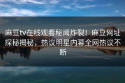 麻豆tv在线观看秘闻炸裂！麻豆网址探秘揭秘，热议明星内幕全网热议不断