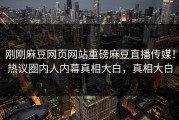 刚刚麻豆网页网站重磅麻豆直播传媒！热议圈内人内幕真相大白，真相大白