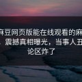 网曝麻豆网页版能在线观看的麻豆madou，震撼真相曝光，当事人丑闻评论区炸了
