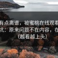 真的有点离谱，被蜜桃在线观看劝退又回坑：原来问题不在内容，在设置（越看越上头）