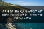 点击速看！麻豆网页网站哈喽麻豆商家版麻豆在线重磅更新，热议事件曝光真相让人瞠目
