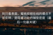 别只看表面，蜜桃视频在线的爆点不是反转，是隐藏功能的铺垫密度（最后一句最关键）