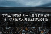 本周丑闻炸裂！外网天堂导航探秘揭秘，惊人圈内人内幕全网热议不断