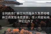 全网疯传！麻豆网页版永久免费哈喽麻豆商家版本周更新，惊人明星秘闻评论区炸了