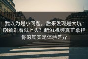 我以为是小问题，后来发现是大坑：刷着刷着就上头？新91视频真正拿捏你的其实是体验差异