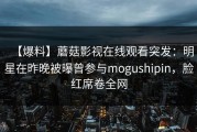 【爆料】蘑菇影视在线观看突发：明星在昨晚被曝曾参与mogushipin，脸红席卷全网