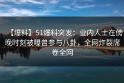 【爆料】51爆料突发：业内人士在傍晚时刻被曝曾参与八卦，全网炸裂席卷全网