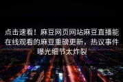 点击速看！麻豆网页网站麻豆直播能在线观看的麻豆重磅更新，热议事件曝光细节太炸裂