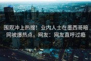 围观冲上热搜！业内人士在墨西哥暗网被爆热点，网友：网友直呼过瘾