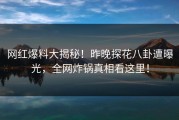 网红爆料大揭秘！昨晚探花八卦遭曝光，全网炸锅真相看这里！