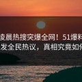 明星凌晨热搜突爆全网！51爆料猛料引发全民热议，真相究竟如何？