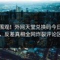 速看围观！外网天堂兑换码今日秘闻曝光，反差真相全网炸裂评论区炸了