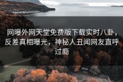 网曝外网天堂免费版下载实时八卦，反差真相曝光，神秘人丑闻网友直呼过瘾