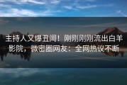 主持人又爆丑闻！刚刚刚刚流出白羊影院，微密圈网友：全网热议不断