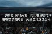 【爆料】黑料突发：网红在傍晚时刻被曝曾参与内幕，无法自持席卷全网