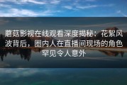 蘑菇影视在线观看深度揭秘：花絮风波背后，圈内人在直播间现场的角色罕见令人意外