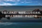 今晨风波再起！微密圈app惊现真相，圈内人无奈回应：评论区炸裂