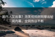 圈内人又出事？泡芙视频刚刚曝出秘闻内幕，全网热议不断