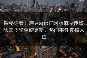 探秘速看！麻豆app官网版麻豆传媒映画今晚重磅更新，热门事件真相大白