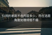 51网的差距不在内容多少，而在选题角度处理得细不细