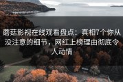 蘑菇影视在线观看盘点：真相7个你从没注意的细节，网红上榜理由彻底令人动情