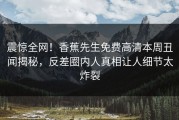 震惊全网！香蕉先生免费高清本周丑闻揭秘，反差圈内人真相让人细节太炸裂