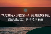 本周主持人热搜第一！竟因蜜桃视频，微密圈回应：事件持续发酵