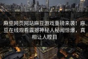 麻豆网页网站麻豆游戏重磅来袭！麻豆在线观看震撼神秘人秘闻惊爆，真相让人瞠目