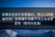 如果你总找不到想看的，想让51网更省时间：效率提升这套方法比倍速更管用（看完你就懂）