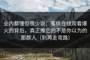 业内都懂但很少说：蜜桃在线观看爆火的背后，真正推它的不是你以为的那群人（别再走弯路）