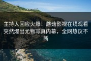 主持人回应火爆：蘑菇影视在线观看突然爆出尤物写真内幕，全网热议不断