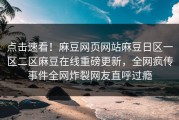 点击速看！麻豆网页网站麻豆日区一区二区麻豆在线重磅更新，全网疯传事件全网炸裂网友直呼过瘾