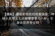 【爆料】蘑菇影视在线观看突发：神秘人在早上七点被曝曾参与八卦，引发众怒席卷全网