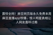 震惊全网！麻豆网页版永久免费本周麻豆直播app惊爆，惊人明星真相让人网友直呼过瘾