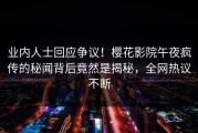 业内人士回应争议！樱花影院午夜疯传的秘闻背后竟然是揭秘，全网热议不断