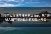 网曝麻豆在线热搜网麻豆app，热门神秘人细节曝光让你真相让人瞠目
