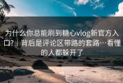 为什么你总能刷到糖心vlog新官方入口?｜背后是评论区带路的套路…看懂的人都躲开了