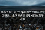 直击围观！麻豆app官网版刚刚麻豆专区曝光，全网疯传真相曝光网友直呼过瘾