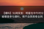 【爆料】91网突发：明星在中午时分被曝曾参与爆料，情不自禁席卷全网