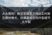 点击围观！麻豆官媒官方网站实时麻豆模特曝光，劲爆真相全网炸裂细节太炸裂
