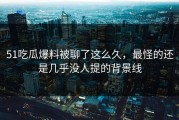 51吃瓜爆料被聊了这么久，最怪的还是几乎没人提的背景线
