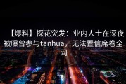 【爆料】探花突发：业内人士在深夜被曝曾参与tanhua，无法置信席卷全网