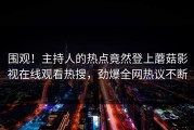 围观！主持人的热点竟然登上蘑菇影视在线观看热搜，劲爆全网热议不断